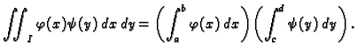 $\displaystyle \iint_I \varphi(x)\psi(y)\,dx\,dy=
\left(\int_a^b \varphi(x)\,dx\right)\left(\int_c^d \psi(y)\,dy\right).$