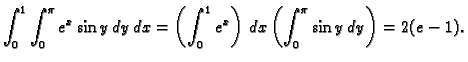 $\displaystyle \int_0^1\int_0^{\pi} e^x\sin y\,dy\,dx=
\left(\int_0^1 e^x\right)\,dx\left(\int_0^{\pi} \sin
y\,dy\right)=2(e-1).$