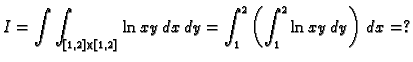 $\displaystyle I=\int\int_{[1,2]\times[1,2]} \ln xy\,dx\,dy=
\int_1^2 \left(\int_1^2 \ln xy\,dy\right)\,dx=?$