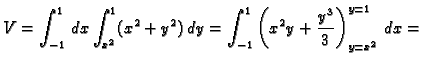 $\displaystyle V=\int_{-1}^1\,dx\int_{x^2}^{1} (x^2+y^2)\,dy=
\int_{-1}^1 \left(x^2y+\frac{y^3}{3}\right)_{y=x^2}^{y=1}\,dx=$