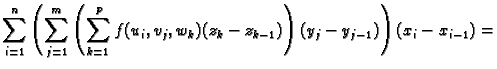 $\displaystyle \sum_{i=1}^n \left(\sum_{j=1}^m \left(\sum_{k=1}^p
f(u_i,v_j,w_k)(z_k-z_{k-1})\right)(y_j-y_{j-1})\right)(x_i-x_{i-1})=$