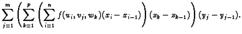 $\displaystyle \sum_{j=1}^m \left(\sum_{k=1}^p \left(\sum_{i=1}^n
f(u_i,v_j,w_k)(x_i-x_{i-1})\right)(z_k-z_{k-1})\right)(y_j-y_{j-1}).$
