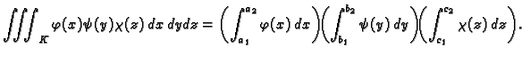 $\displaystyle \iiint_K \varphi(x)\psi(y)\chi(z)\,dx\,dy\,dz=
\left(\int_{a_1}^{...
...t_{b_1}^{b_2}
\psi(y)\,dy\right)\!\!
\left(\int_{c_1}^{c_2} \chi(z)\,dz\right).$