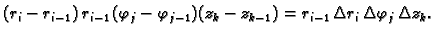 $\displaystyle (r_i-r_{i-1})\,r_{i-1}\,(\varphi_j-\varphi_{j-1})(z_k-z_{k-1}) =
r_{i-1}\,\Delta r_i\,\Delta \varphi_{j}\,\Delta z_k.$