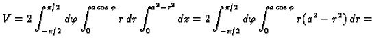 $\displaystyle V=2\int_{-\pi/2}^{\pi/2}d\varphi\int_0^{a\cos\varphi} r\,dr
\int_0^{a^2-r^2}dz=2\int_{-\pi/2}^{\pi/2}d\varphi\int_0^{a\cos\varphi}
r(a^2-r^2)\,dr=$