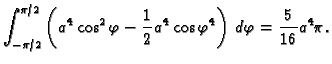 $\displaystyle \int_{-\pi/2}^{\pi/2}
\left(a^4\cos^2\varphi-\frac{1}{2}a^4\cos\varphi^4\right)\,d\varphi=
\frac{5}{16}a^4\pi.$
