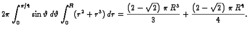 $\displaystyle 2\pi\int_0^{\pi/4}\sin\vartheta\,d\vartheta\int_0^R
(r^2+r^3)\,d...
... \,\pi \,{R^3}}{3}} +
{\frac{\left( 2 - {\sqrt{2}} \right) \,\pi \,{R^4}}{4}}.$