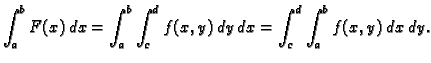 $\displaystyle \int_a^b F(x)\,dx=\int_a^b\int_c^d f(x,y)\,dy\,dx=
\int_c^d\int_a^b f(x,y)\,dx\,dy.$