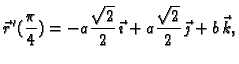 $\displaystyle \vec{r}\,'(\frac{\pi}{4})=-a\frac{\sqrt{2}}{2}\,\vec{\imath}+
a\frac{\sqrt{2}}{2}\,\vec{\jmath}+b\,\vec{k},$