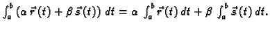 $ \int_a^b \left( \alpha\,\vec{r}\,(t) + \beta\,\vec{s}\,(t)\right)
\,dt= \alpha\,\int_a^b \vec{r}\,(t)\,dt + \beta\,\int_a^b
\vec{s}\,(t)\,dt .$