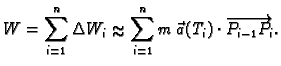 % latex2html id marker 39854
$\displaystyle W=\sum_{i=1}^n \Delta{}W_i\approx \sum_{i=1}^n m\,\vec{a}(T_i)\cdot
\overrightarrow{P_{i-1}P_i}.$