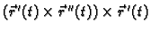 $ (\vec{r}\,'(t)\times \vec{r}\,''(t))\times \vec{r}\,'(t)$
