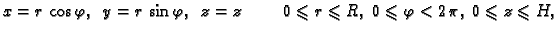 $\displaystyle x=r\,\cos\varphi,\;\;y=r\,\sin\varphi,\;\;z=z\hspace{1cm}
0\leqslant r\leqslant R,\;0\leqslant\varphi <2\,\pi,\;0\leqslant z\leqslant H,$