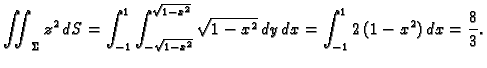 $\displaystyle \iint_{\Sigma} z^2\,dS=\int_{-1}^1
\int_{-\sqrt{1-x^2}}^{\sqrt{1-x^2}} \sqrt{1 - x^2}\,dy\,dx=
\int_{-1}^1 2\,(1 - x^2)\,dx= \frac{8}{3}.$