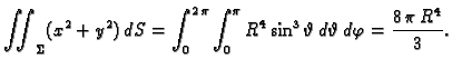 $\displaystyle \iint_{\Sigma}(x^2+y^2)\,dS= \int_0^{2\,\pi} \int_0^{\pi}
{R^4}\,{{\sin^3 \vartheta}} \,d\vartheta\,d\varphi = \frac{8\,\pi
\,{R^4}}{3}. $
