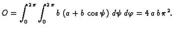 $\displaystyle O= \int_0^{2\,\pi}\int_0^{2\,\pi} b\,\left( a + b\,\cos \psi
\right)\,d\psi\,d\varphi=4\,a\,b\,{{\pi }^2}.$