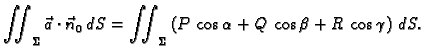 $\displaystyle \iint_{\Sigma}\vec{a}\cdot\vec{n}_0\,dS= \iint_{\Sigma}
\left(P\,\cos\alpha+ Q\,\cos\beta+ R\,\cos\gamma\right)
\,dS.$