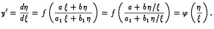 $\displaystyle y'=\frac{d\eta}{d\xi}=f\left(\frac{a\,\xi+b\,\eta}{a_1\,\xi+b_1\,...
...a+b\,\eta/\xi}{a_1+b_1\,\eta/\xi}\right)=
\varphi\left(\frac{\eta}{\xi}\right).$