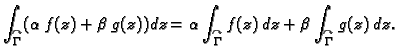 $\displaystyle \int_{\overset{\curvearrowright}{\Gamma}}(\alpha\,f(z)+\beta\,g(z...
...ight}{\Gamma}}f(z)\,dz+
\beta\int_{\overset{\curvearrowright}{\Gamma}}g(z)\,dz.$