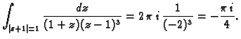 $\displaystyle \int_{\vert z+1\vert=1} \frac{dz}{(1+z)(z-1)^3} = 2\,\pi\,i\,\frac{1}{(-2)^3}
= -\frac{\pi\,i}{4}.$
