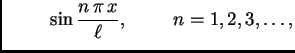 $\displaystyle \hspace{1cm}
\sin\frac{n\,\pi\,x}{\ell},\hspace{1cm}n=1,2,3,\ldots,$
