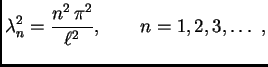 $\displaystyle \lambda_n^2 = \frac{n^2\,\pi^2}{\ell^2},\qquad n=1,2,3,\ldots\ ,$