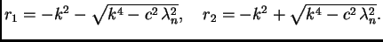 $\displaystyle r_1 = -k^2 - \sqrt{k^4 - c^2\,\lambda_n^2} ,\quad r_2 =
-k^2 + \sqrt{k^4 - c^2\,\lambda_n^2}.$