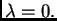 $ \lambda{}=0.$