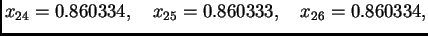$\displaystyle x_{24} = 0.860334,\quad x_{25} = 0.860333,\quad x_{26} =
0.860334,$