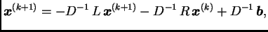 $\displaystyle \boldsymbol{x}^{(k+1)} = -D^{-1}\,L\,\boldsymbol{x}^{(k+1)} -D^{-1}\,R\,\boldsymbol{x}^{(k)} +
D^{-1}\,\boldsymbol{b},$