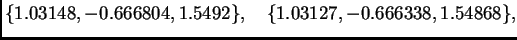 $\displaystyle \{ 1.03148,-0.666804,1.5492\},\quad
\{ 1.03127,-0.666338,1.54868\},$