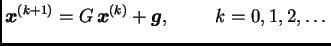 $\displaystyle \boldsymbol{x}^{(k+1)} = G\,\boldsymbol{x}^{(k)} +
\boldsymbol{g},\hspace{1cm}k=0,1,2,\ldots{}$