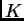 $ {K}$