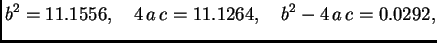 $\displaystyle b^2 = 11.1556,\quad 4\,a\,c = 11.1264,\quad b^2 - 4\,a\,c = 0.0292,$