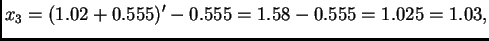 $\displaystyle x_3 = (1.02 + 0.555)' - 0.555 = 1.58 - 0.555 = 1.025 = 1.03,$