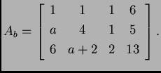 % latex2html id marker 31893
$\displaystyle A_b = \left[
\begin{array}{cccc}
1 & 1 & 1 & 6 \\
a & 4 & 1 & 5 \\
6 & a+2 & 2 & 13 \\
\end{array}
\right].$