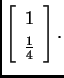 % latex2html id marker 33091
$\displaystyle \left[ \begin{array}{r} 1 \\  \frac{1}{4} \end{array} \right]. $