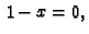 $\displaystyle x -1 = 0,$