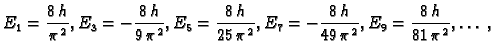 $\displaystyle E_1 = {\frac{8\,h}{{{\pi }^2}}}, E_3 = -{\frac{8\,h}{9\,{{\pi }^2...
...= -{\frac{8\,h}{49\,{{\pi }^2}}},
E_9 = {\frac{8\,h}{81\,{{\pi }^2}}},\ldots\ ,$