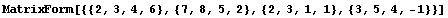 MatrixForm[{{2, 3, 4, 6}, {7, 8, 5, 2}, {2, 3, 1, 1}, {3, 5, 4, -1}}]